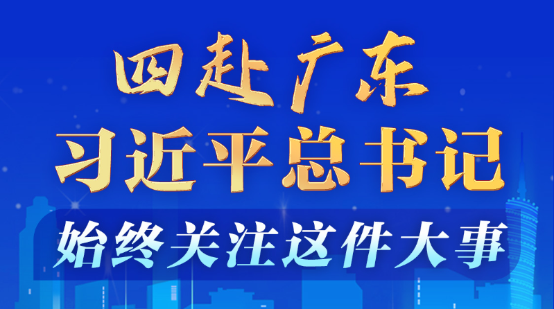 学习进行时丨四赴广东，习近平总书记始终关注这件大事